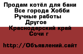 Продам котёл для бани  - Все города Хобби. Ручные работы » Другое   . Краснодарский край,Сочи г.